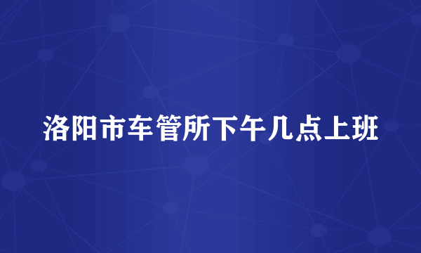 洛阳市车管所下午几点上班