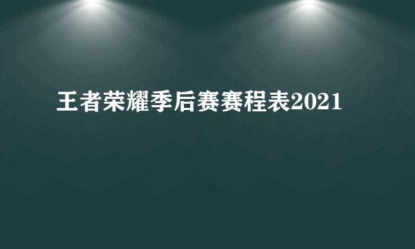 王者荣耀季后赛赛程表2021