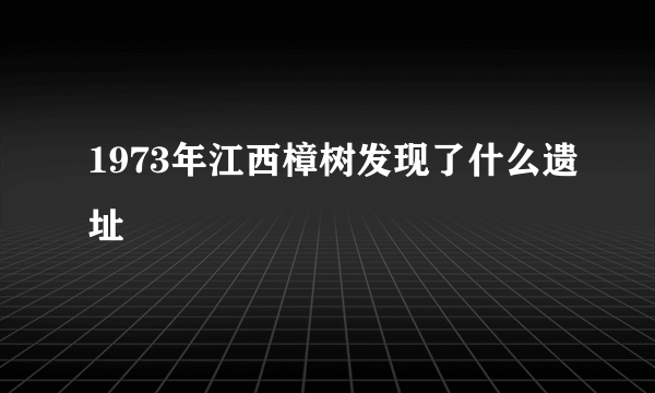 1973年江西樟树发现了什么遗址