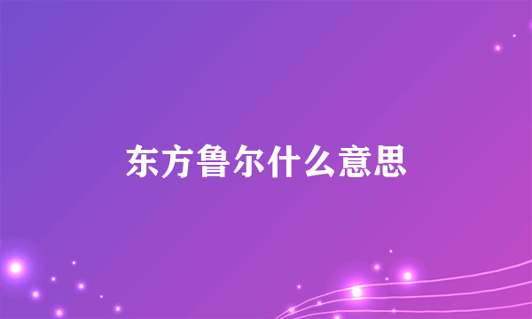 东方鲁尔什么意思