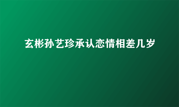 玄彬孙艺珍承认恋情相差几岁