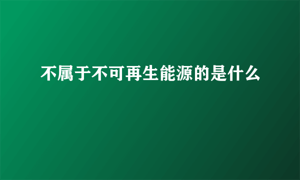 不属于不可再生能源的是什么