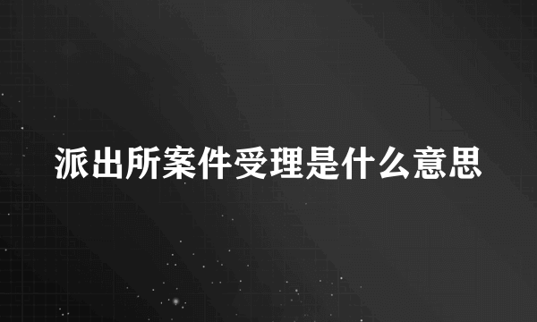 派出所案件受理是什么意思