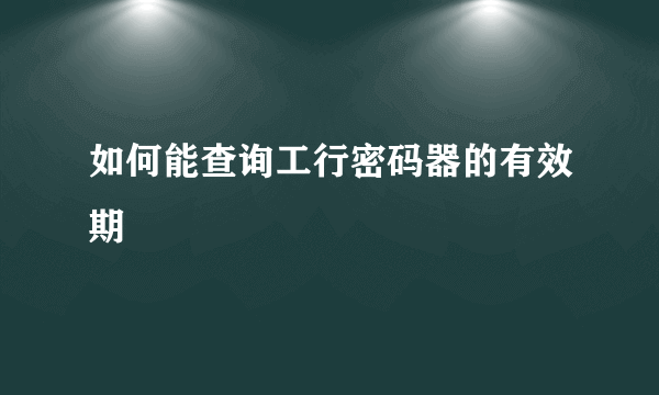 如何能查询工行密码器的有效期