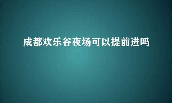 成都欢乐谷夜场可以提前进吗