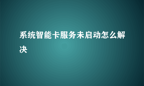 系统智能卡服务未启动怎么解决