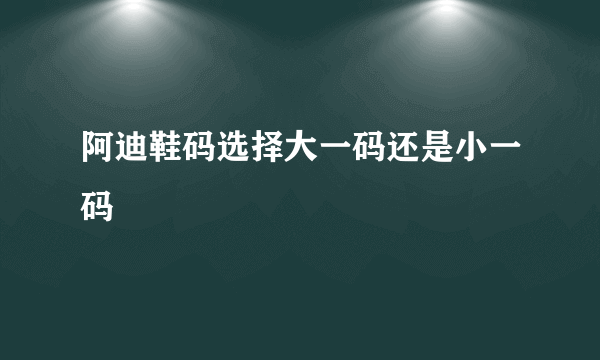 阿迪鞋码选择大一码还是小一码