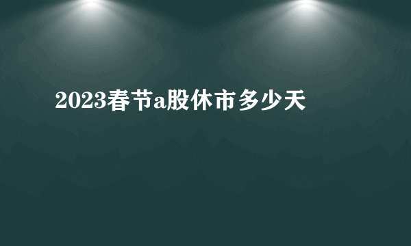 2023春节a股休市多少天