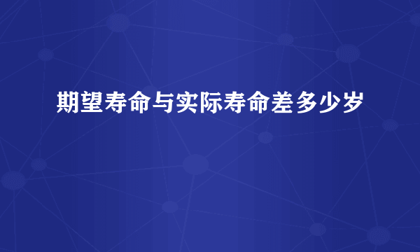 期望寿命与实际寿命差多少岁