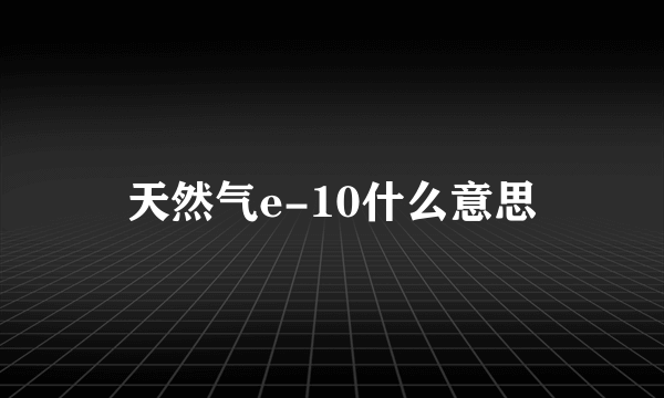 天然气e-10什么意思