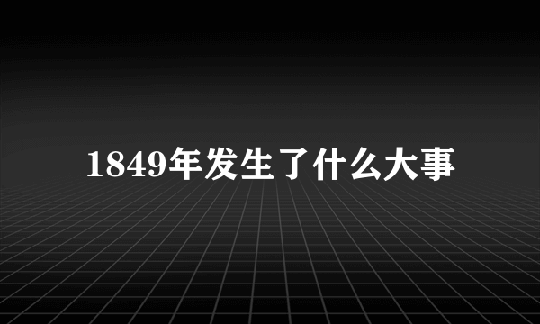 1849年发生了什么大事