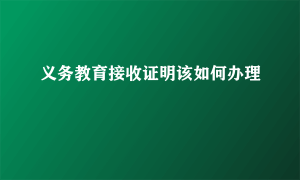 义务教育接收证明该如何办理