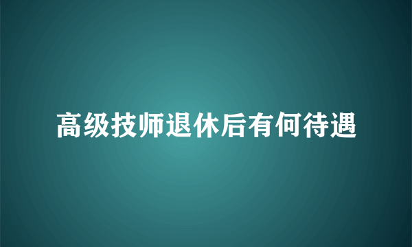 高级技师退休后有何待遇