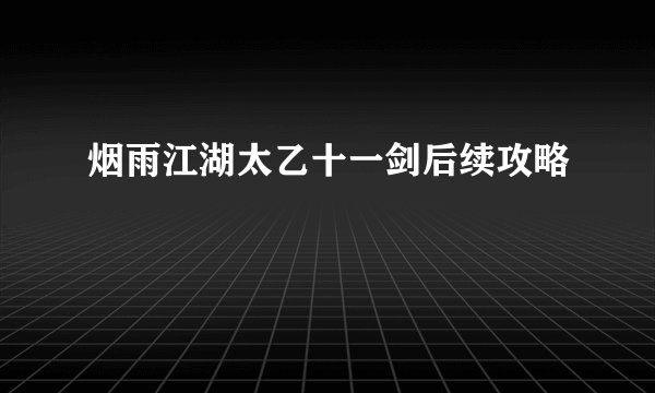 烟雨江湖太乙十一剑后续攻略