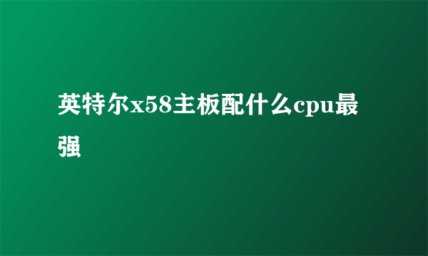 英特尔x58主板配什么cpu最强