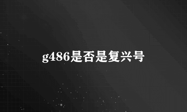 g486是否是复兴号