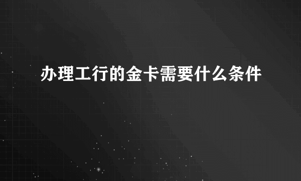 办理工行的金卡需要什么条件