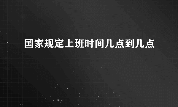 国家规定上班时间几点到几点