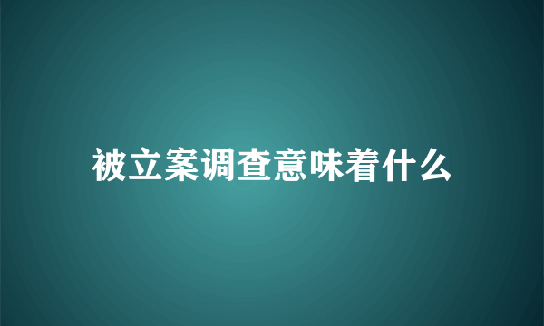 被立案调查意味着什么