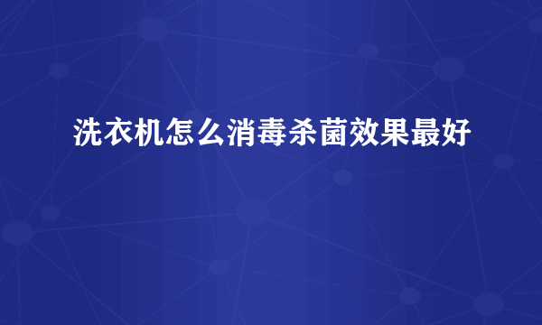 洗衣机怎么消毒杀菌效果最好