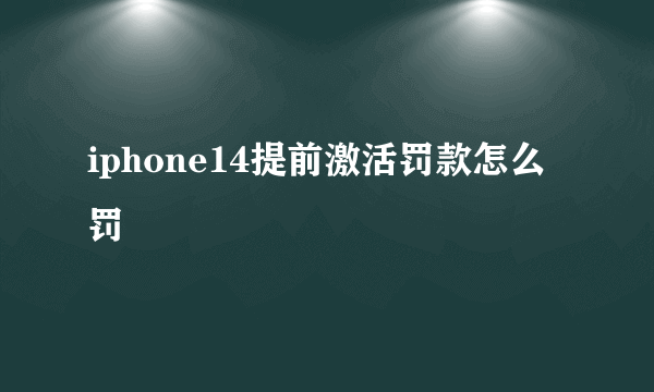 iphone14提前激活罚款怎么罚