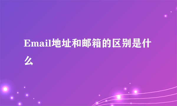 Email地址和邮箱的区别是什么