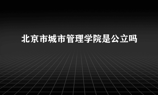 北京市城市管理学院是公立吗