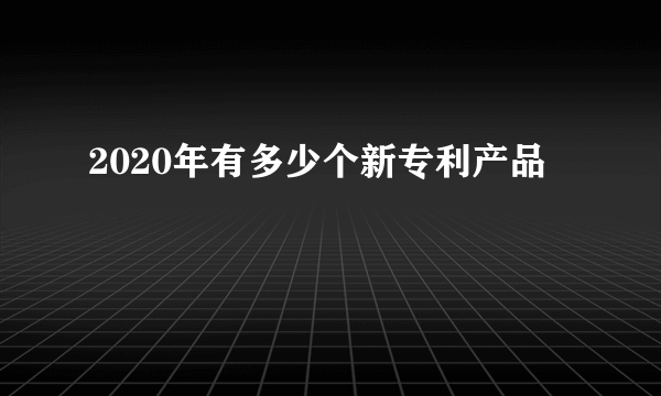 2020年有多少个新专利产品