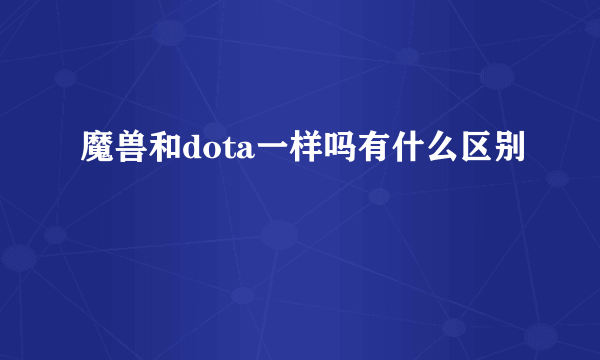 魔兽和dota一样吗有什么区别