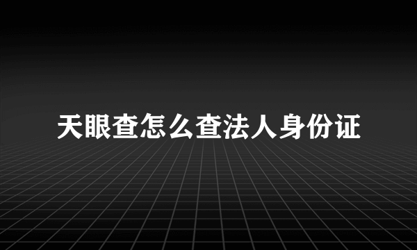 天眼查怎么查法人身份证