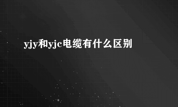 yjy和yjc电缆有什么区别