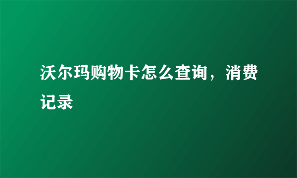 沃尔玛购物卡怎么查询，消费记录