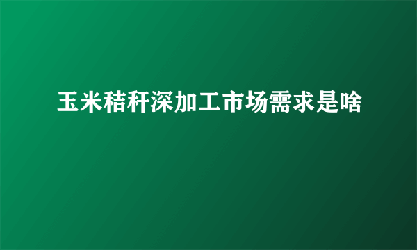 玉米秸秆深加工市场需求是啥