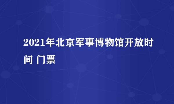 2021年北京军事博物馆开放时间 门票