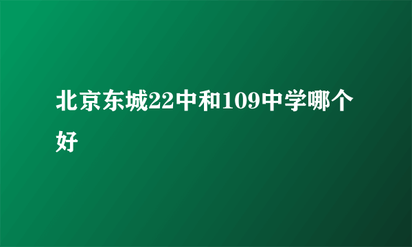 北京东城22中和109中学哪个好