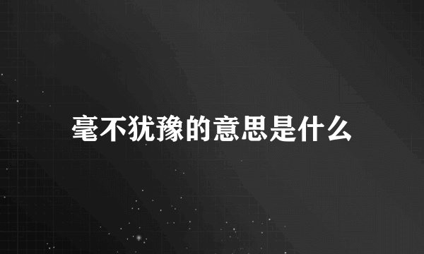 毫不犹豫的意思是什么