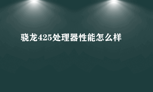 骁龙425处理器性能怎么样