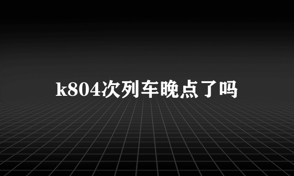 k804次列车晚点了吗