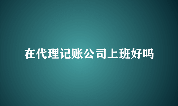 在代理记账公司上班好吗