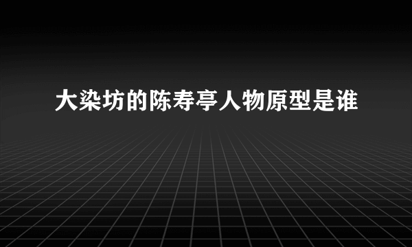 大染坊的陈寿亭人物原型是谁