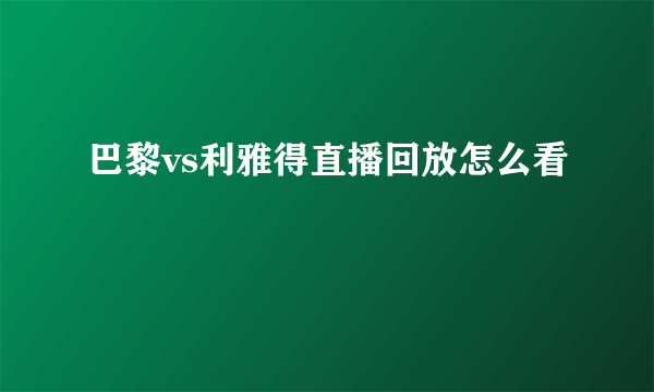 巴黎vs利雅得直播回放怎么看