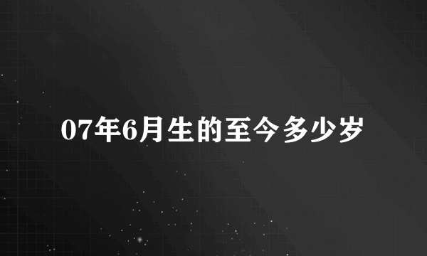 07年6月生的至今多少岁