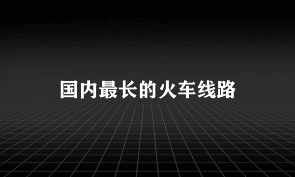 国内最长的火车线路