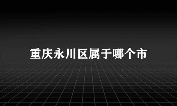 重庆永川区属于哪个市