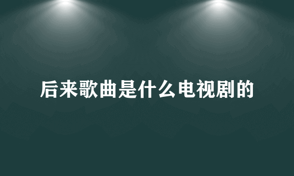 后来歌曲是什么电视剧的