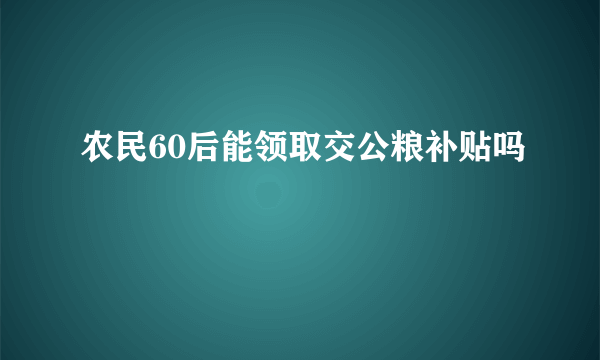 农民60后能领取交公粮补贴吗