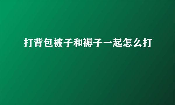 打背包被子和褥子一起怎么打