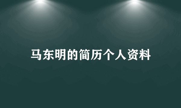 马东明的简历个人资料