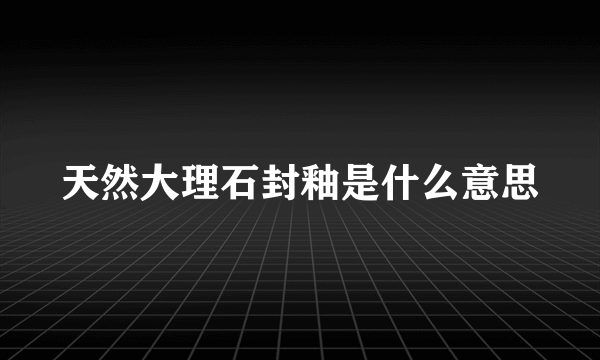 天然大理石封釉是什么意思