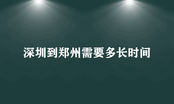 深圳到郑州需要多长时间